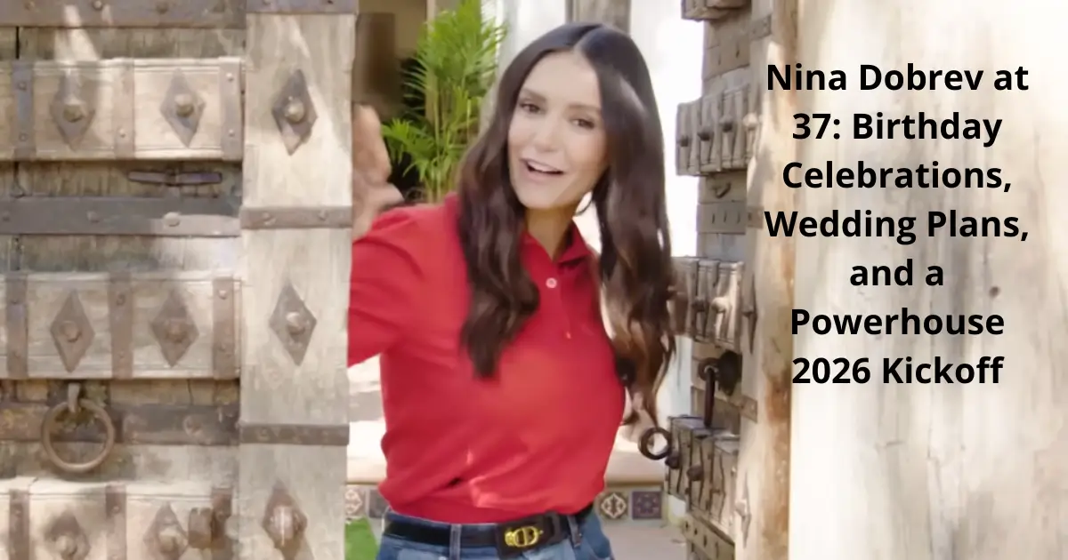 Nina Dobrev at 37: Birthday Celebrations, Wedding Plans, and a Powerhouse 2026 Kickoff